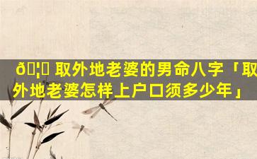 🦋 取外地老婆的男命八字「取外地老婆怎样上户口须多少年」